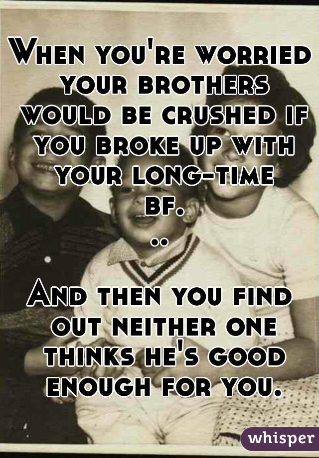 When you're worried your brothers would be crushed if you broke up with your long-time bf...

And then you find out neither one thinks he's good enough for you.