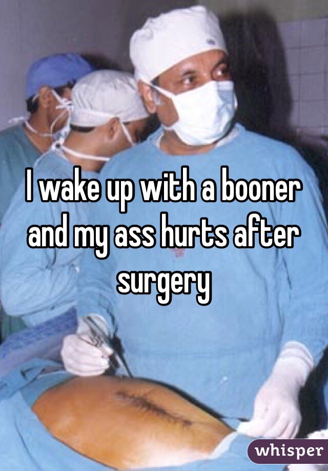 I wake up with a booner and my ass hurts after surgery 