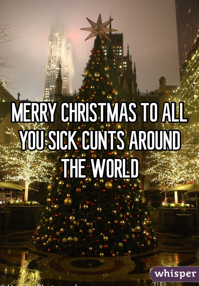 MERRY CHRISTMAS TO ALL YOU SICK CUNTS AROUND THE WORLD