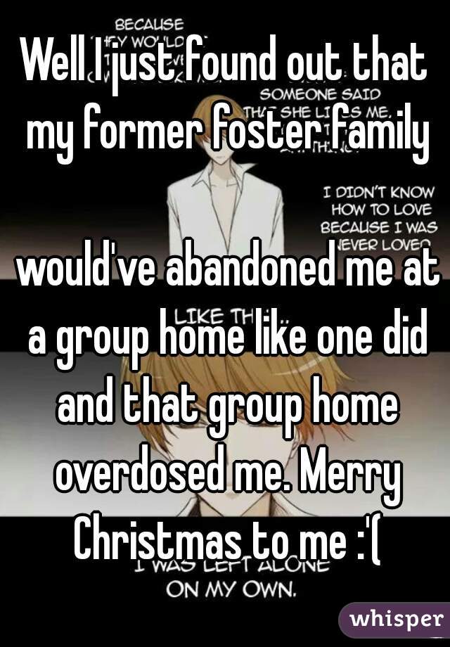 Well I just found out that my former foster family

 would've abandoned me at a group home like one did and that group home overdosed me. Merry Christmas to me :'(