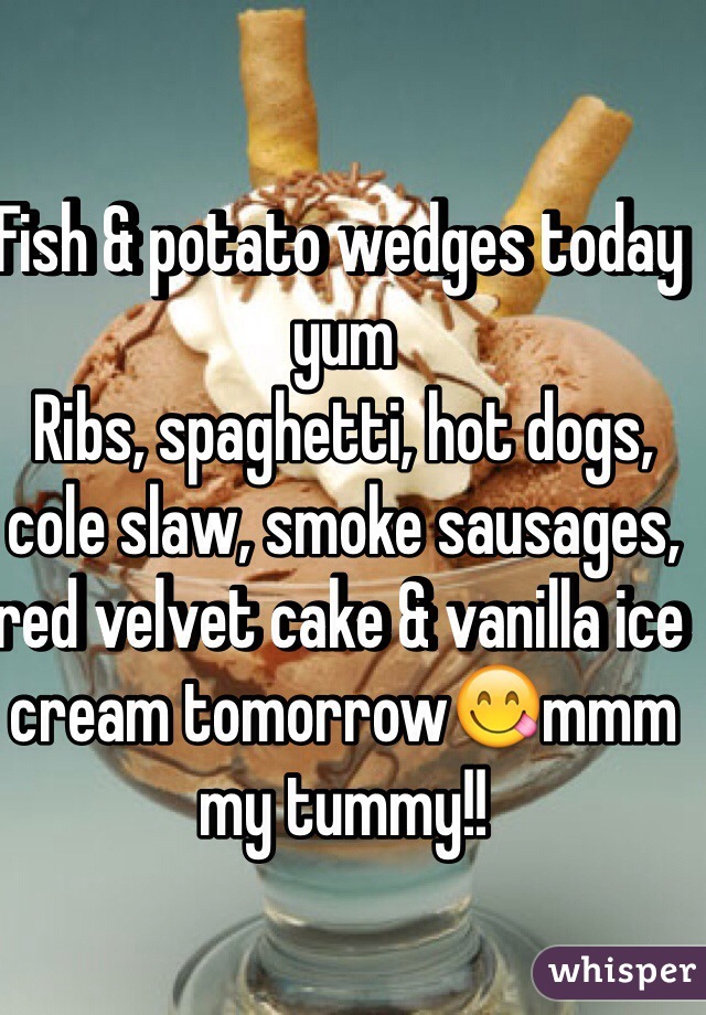 Fish & potato wedges today yum 
Ribs, spaghetti, hot dogs, cole slaw, smoke sausages, red velvet cake & vanilla ice cream tomorrow😋mmm my tummy!! 