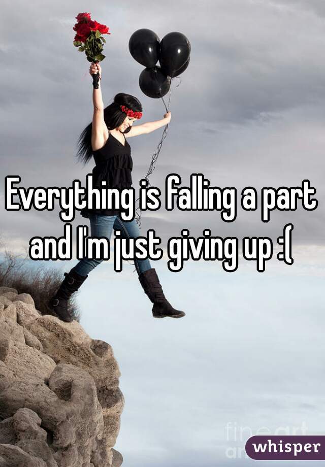 Everything is falling a part and I'm just giving up :( 