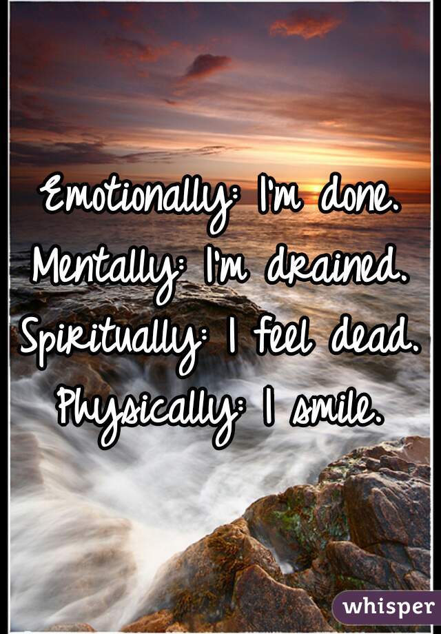 Emotionally: I'm done.
Mentally: I'm drained.
Spiritually: I feel dead.
Physically: I smile.
