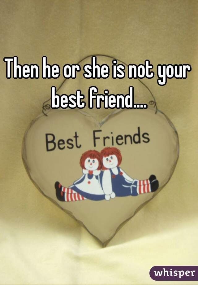 Then he or she is not your best friend....