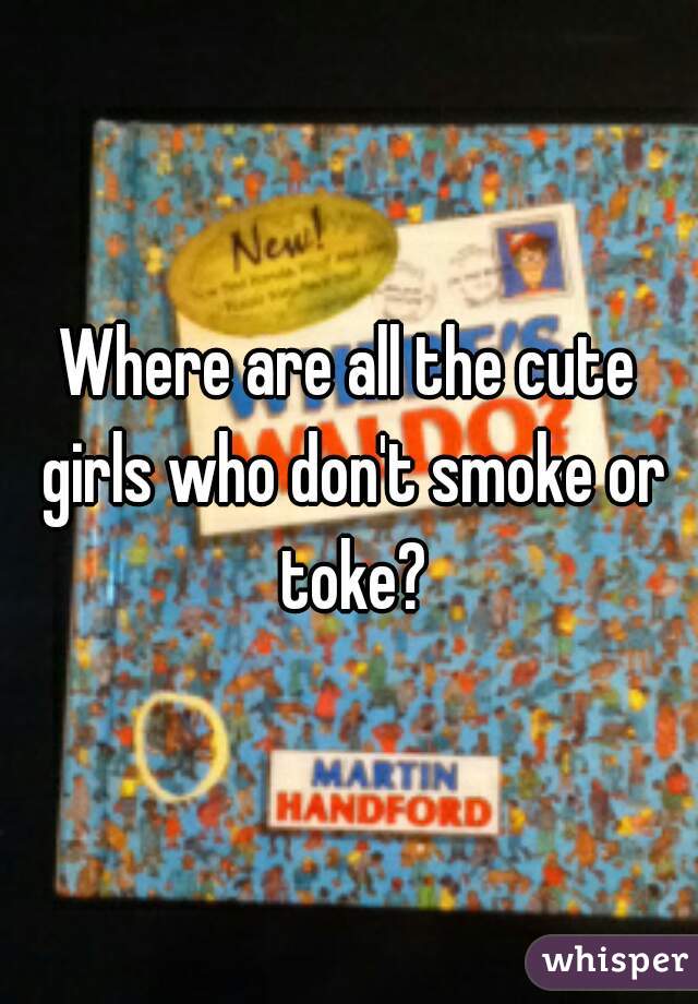 Where are all the cute girls who don't smoke or toke?