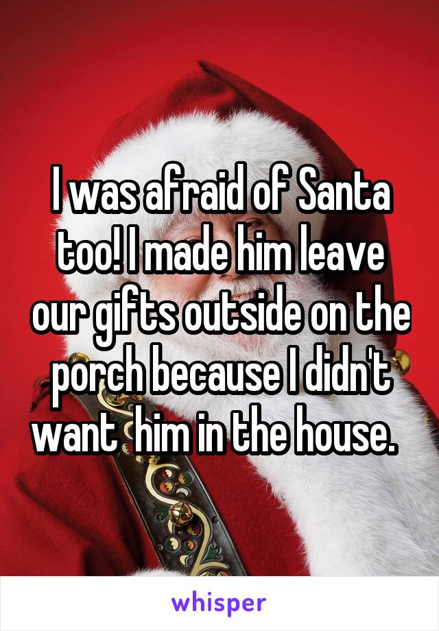I was afraid of Santa too! I made him leave our gifts outside on the porch because I didn't want  him in the house.  