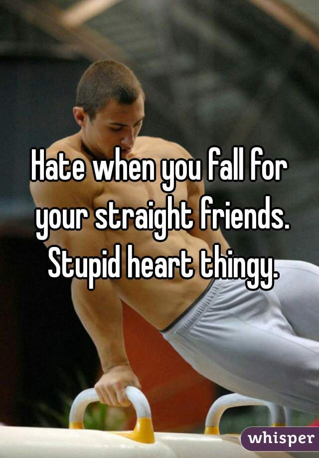 Hate when you fall for your straight friends. Stupid heart thingy.