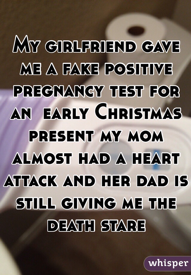 My girlfriend gave me a fake positive pregnancy test for an  early Christmas present my mom almost had a heart attack and her dad is still giving me the death stare