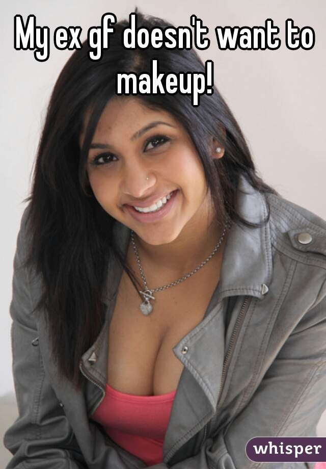 My ex gf doesn't want to makeup! 