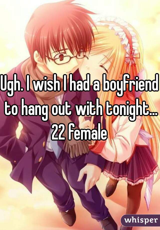 Ugh. I wish I had a boyfriend to hang out with tonight...
22 female