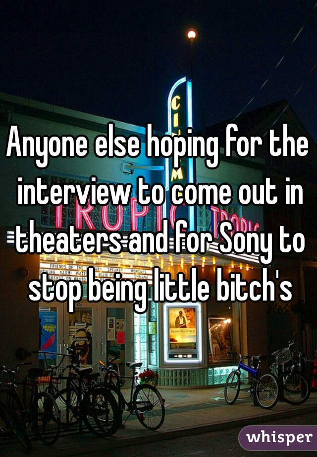 Anyone else hoping for the interview to come out in theaters and for Sony to stop being little bitch's