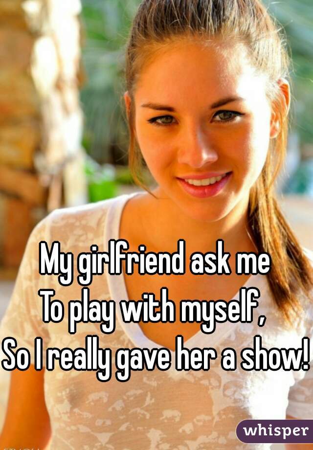 



My girlfriend ask me
To play with myself, 
So I really gave her a show!