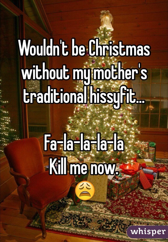 Wouldn't be Christmas without my mother's traditional hissyfit... 

Fa-la-la-la-la
 Kill me now.
😩