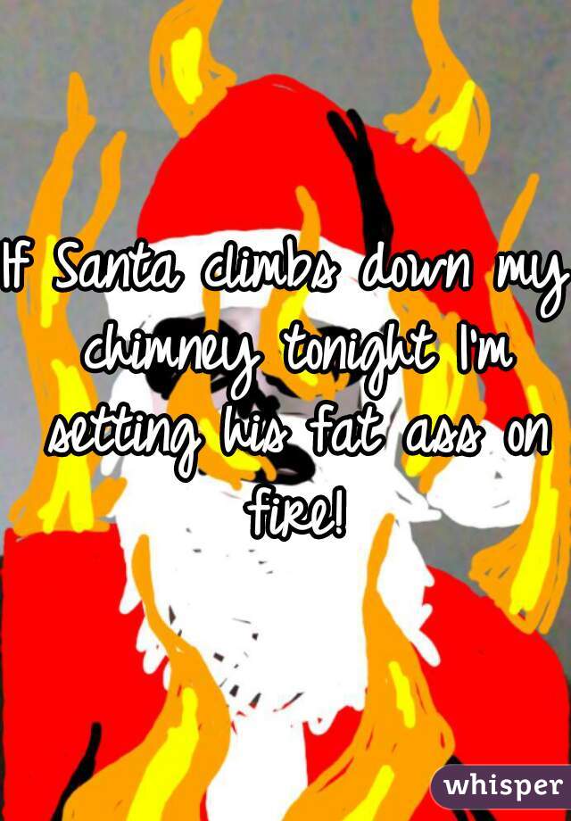 If Santa climbs down my chimney tonight I'm setting his fat ass on fire!