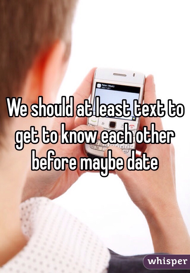 We should at least text to get to know each other before maybe date