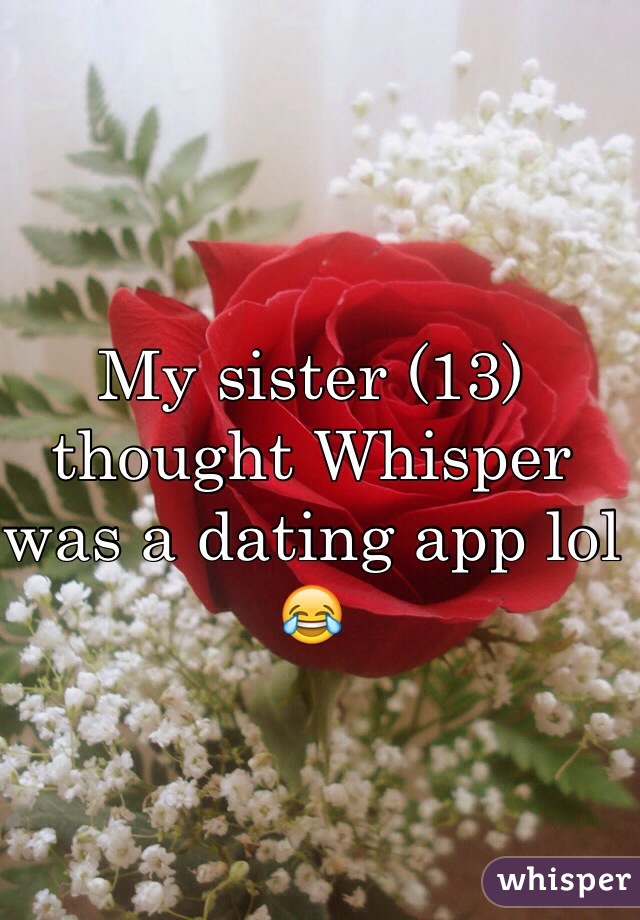 My sister (13) thought Whisper was a dating app lol 😂