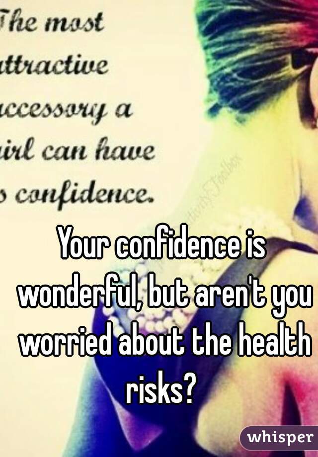 Your confidence is wonderful, but aren't you worried about the health risks? 