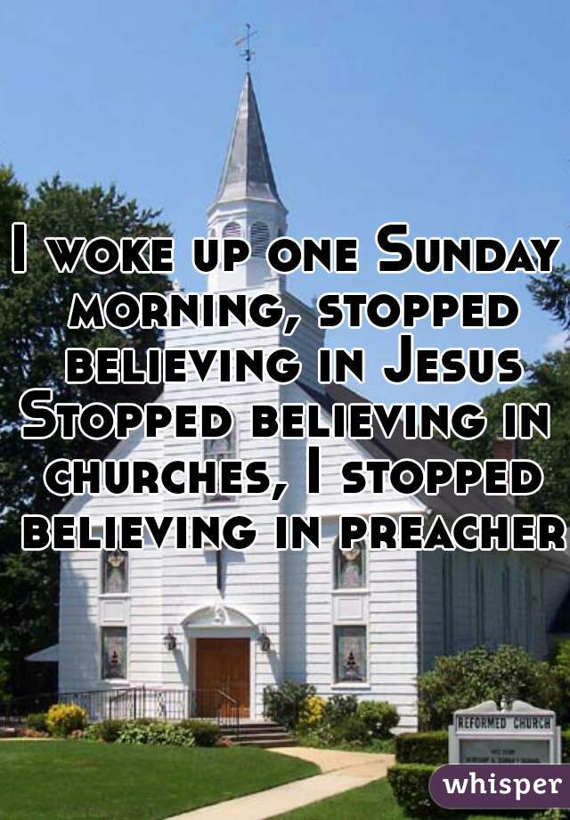 I woke up one Sunday morning, stopped believing in Jesus
Stopped believing in churches, I stopped believing in preachers