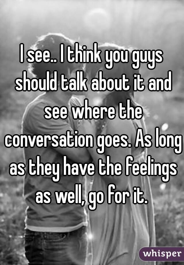 I see.. I think you guys should talk about it and see where the conversation goes. As long as they have the feelings as well, go for it. 