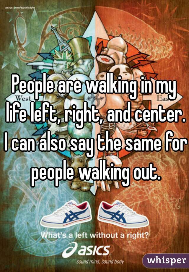 People are walking in my life left, right, and center. I can also say the same for people walking out.