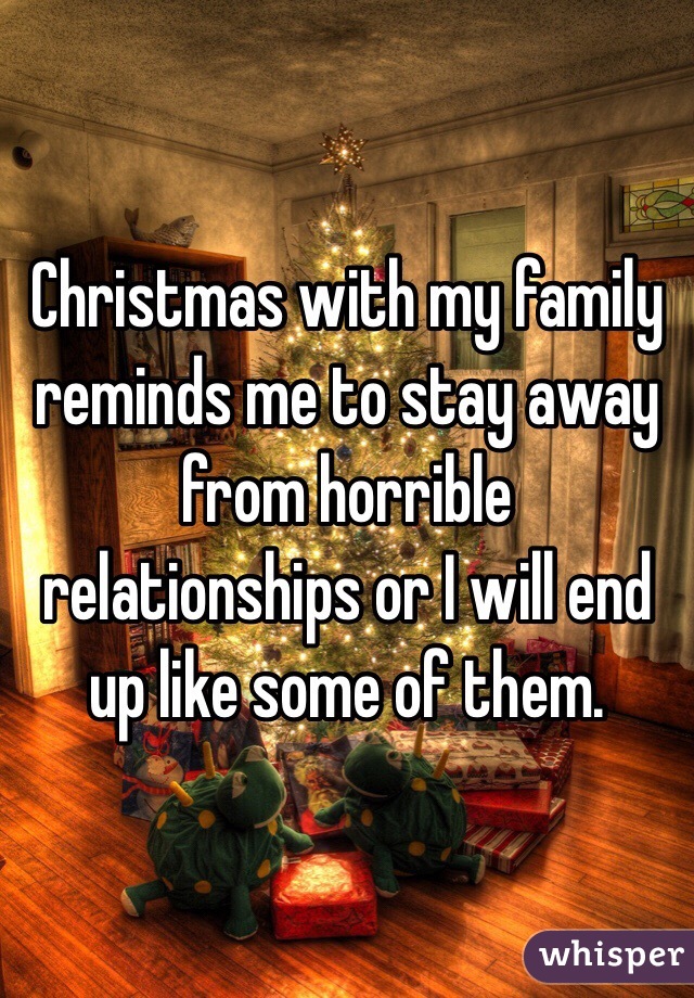 Christmas with my family reminds me to stay away from horrible relationships or I will end up like some of them.