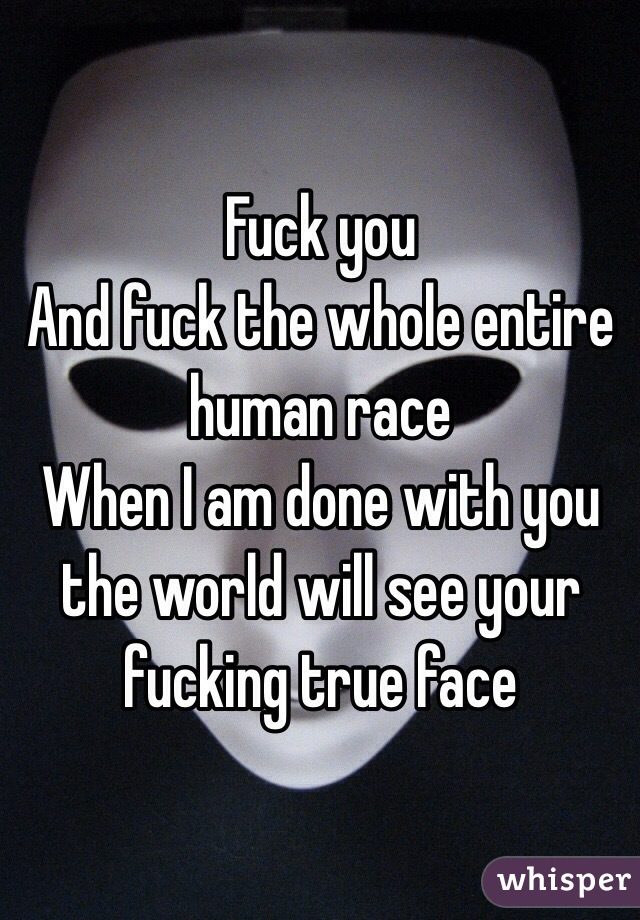 Fuck you
And fuck the whole entire human race
When I am done with you the world will see your fucking true face