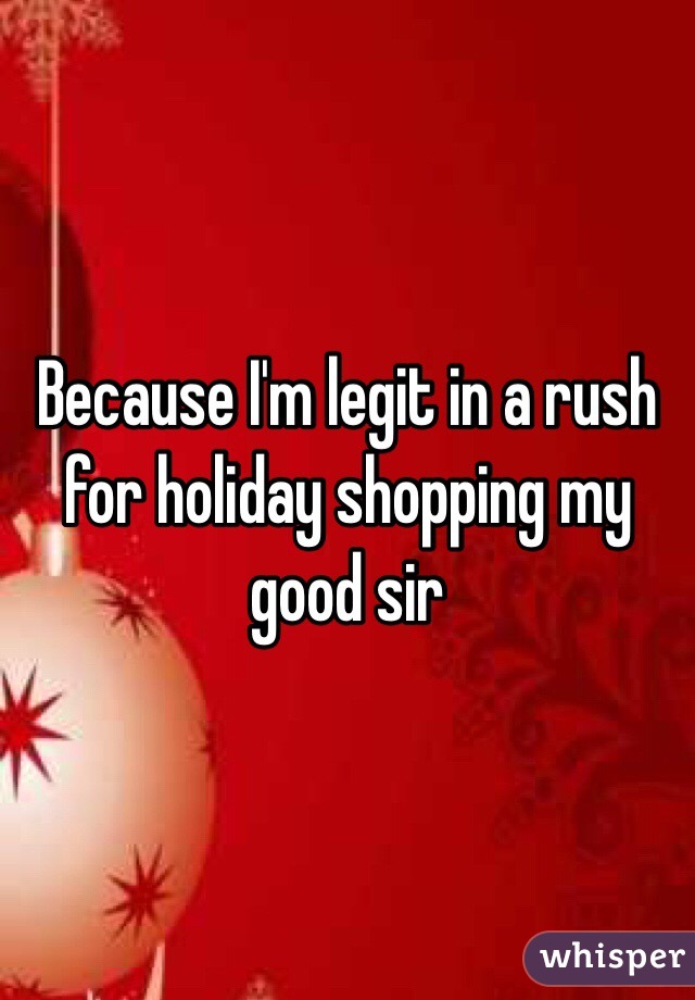 Because I'm legit in a rush for holiday shopping my good sir