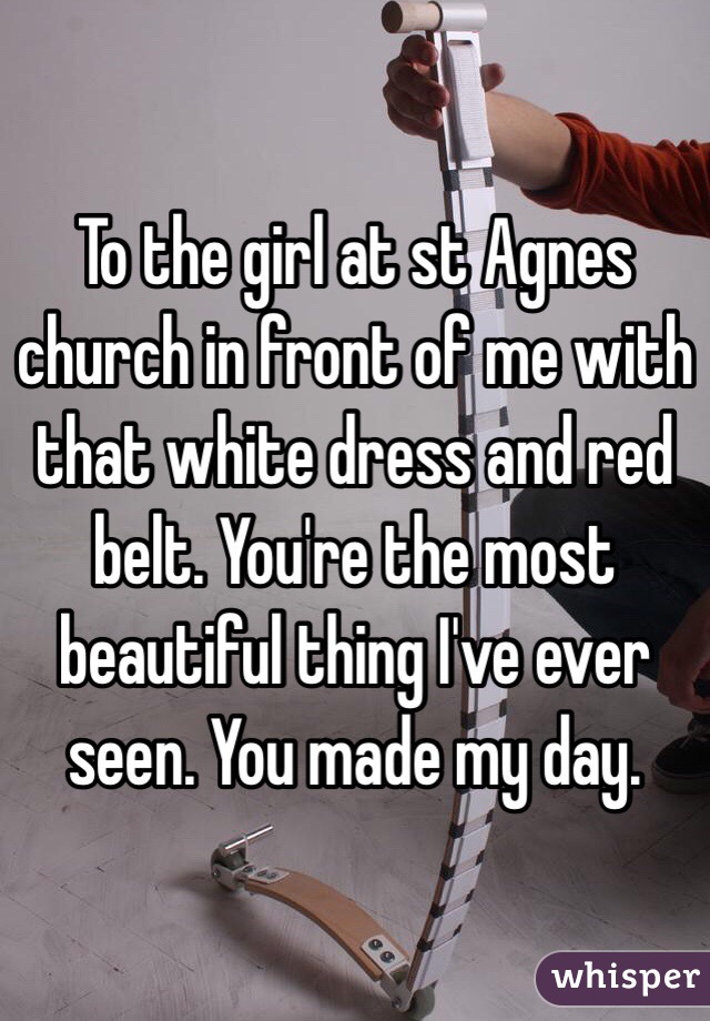 To the girl at st Agnes church in front of me with that white dress and red belt. You're the most beautiful thing I've ever seen. You made my day. 