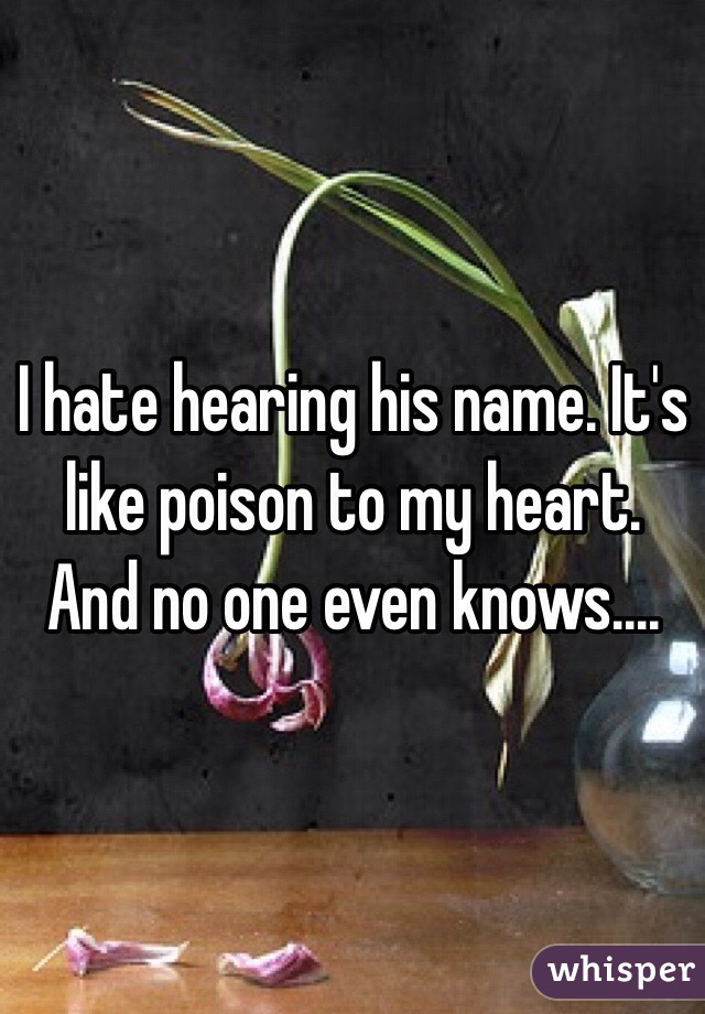 I hate hearing his name. It's like poison to my heart. And no one even knows....