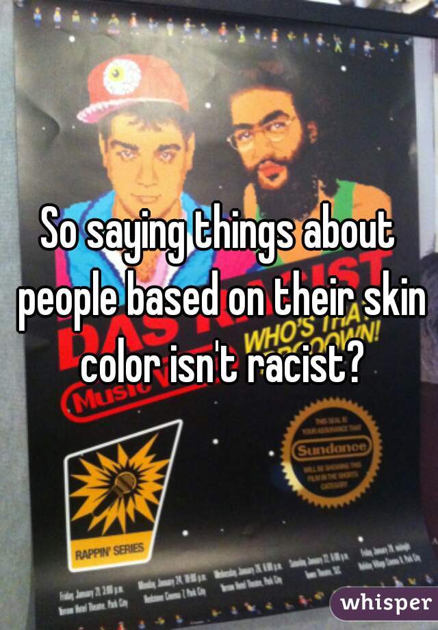 So saying things about people based on their skin color isn't racist?