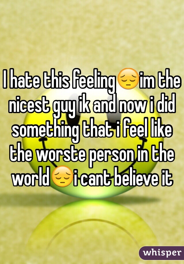 I hate this feeling😔im the nicest guy ik and now i did something that i feel like the worste person in the world😔i cant believe it