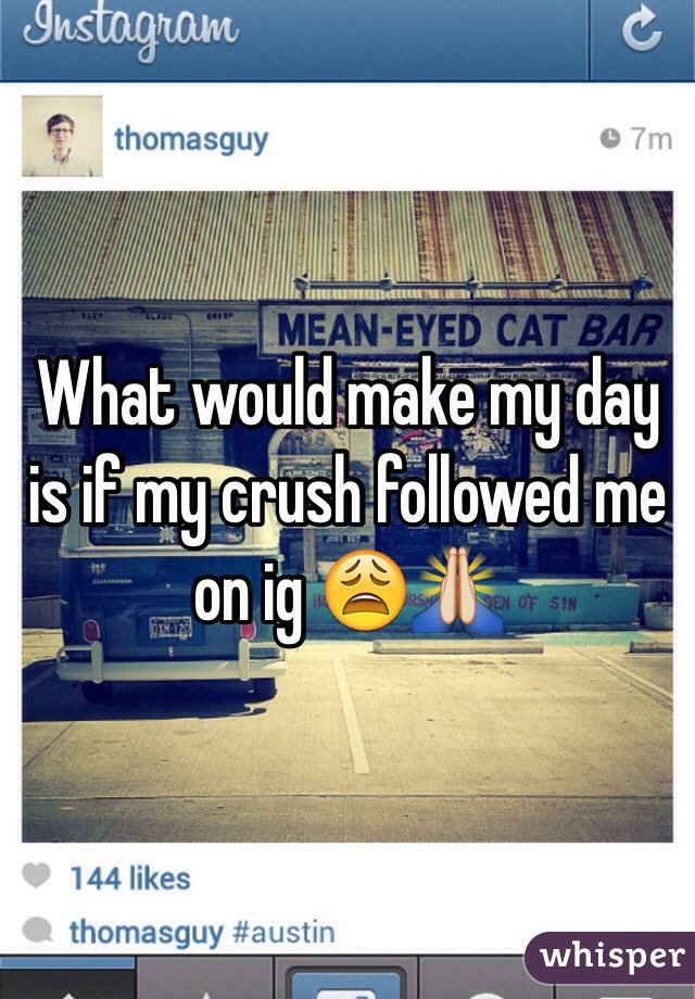 What would make my day is if my crush followed me on ig 😩🙏