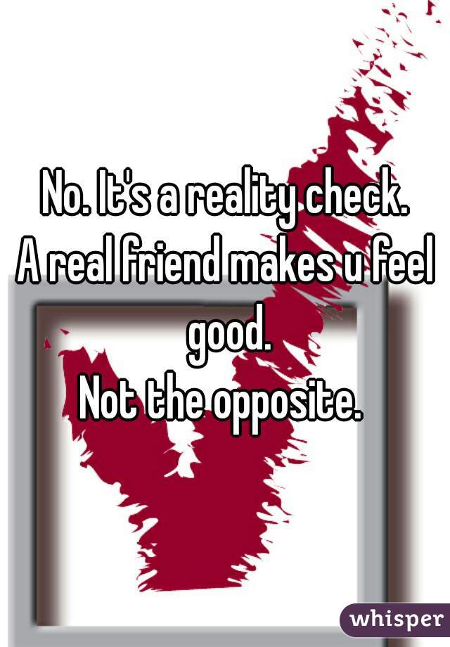 No. It's a reality check.
A real friend makes u feel good.
Not the opposite. 