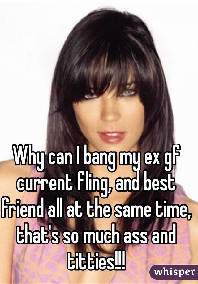 Why can I bang my ex gf current fling, and best friend all at the same time, that's so much ass and titties!!!
