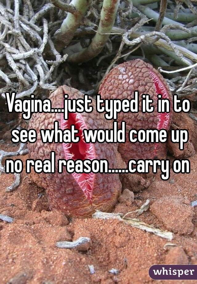 Vagina....just typed it in to see what would come up no real reason......carry on 