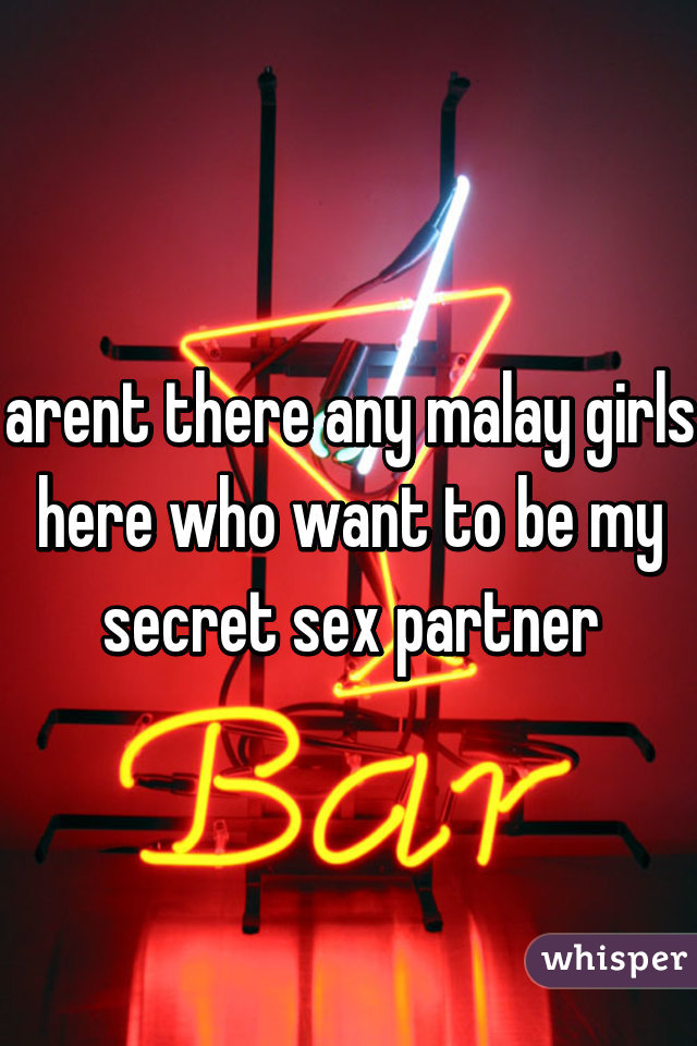 arent there any malay girls here who want to be my secret sex partner