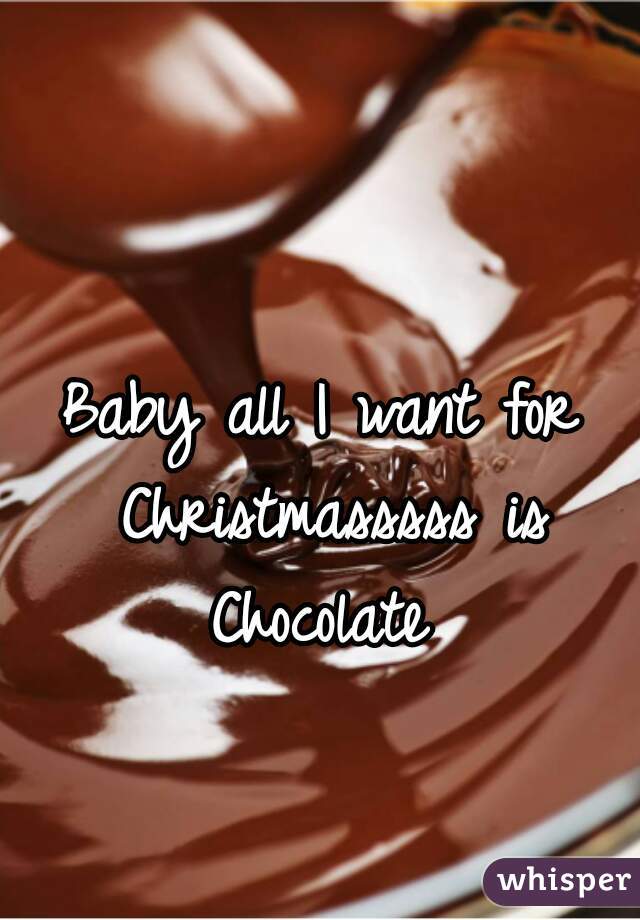 Baby all I want for Christmasssss is
Chocolate