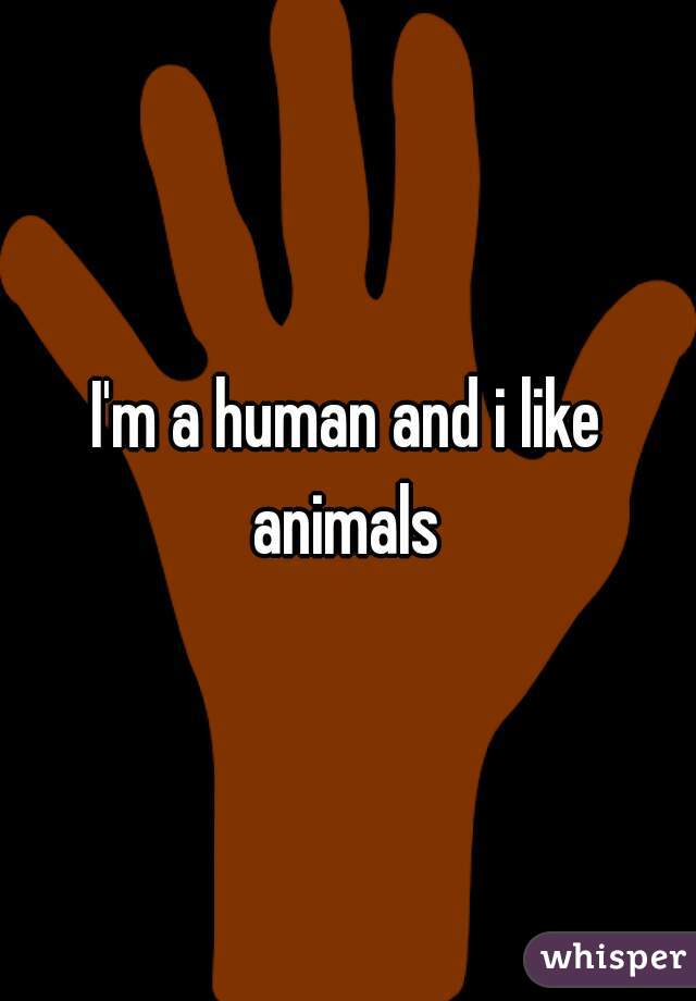 I'm a human and i like animals 