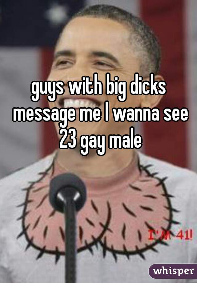 guys with big dicks message me I wanna see 23 gay male