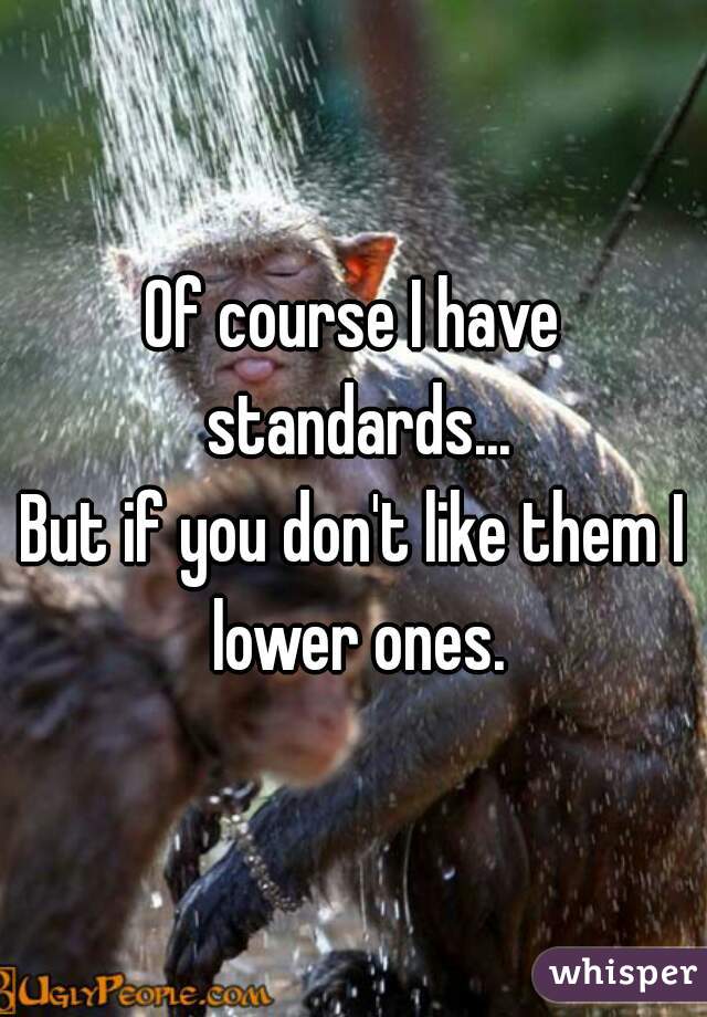 Of course I have standards...
But if you don't like them I lower ones.