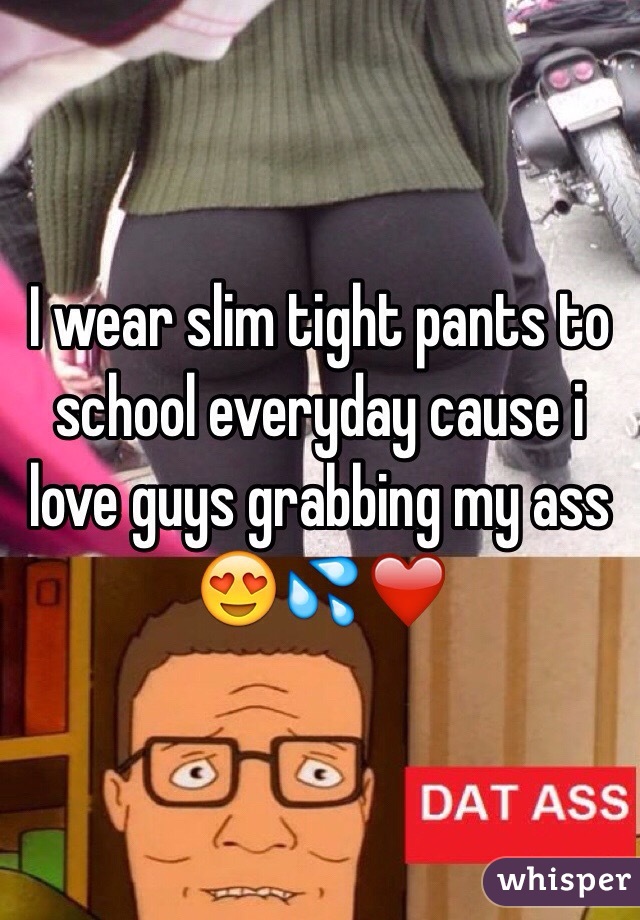 I wear slim tight pants to school everyday cause i love guys grabbing my ass 😍💦❤️