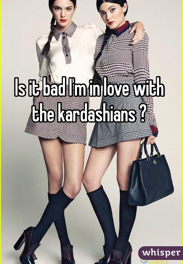 Is it bad I'm in love with the kardashians ? 