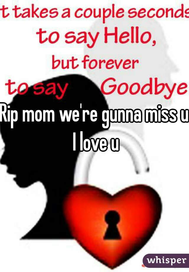 Rip mom we're gunna miss u I love u