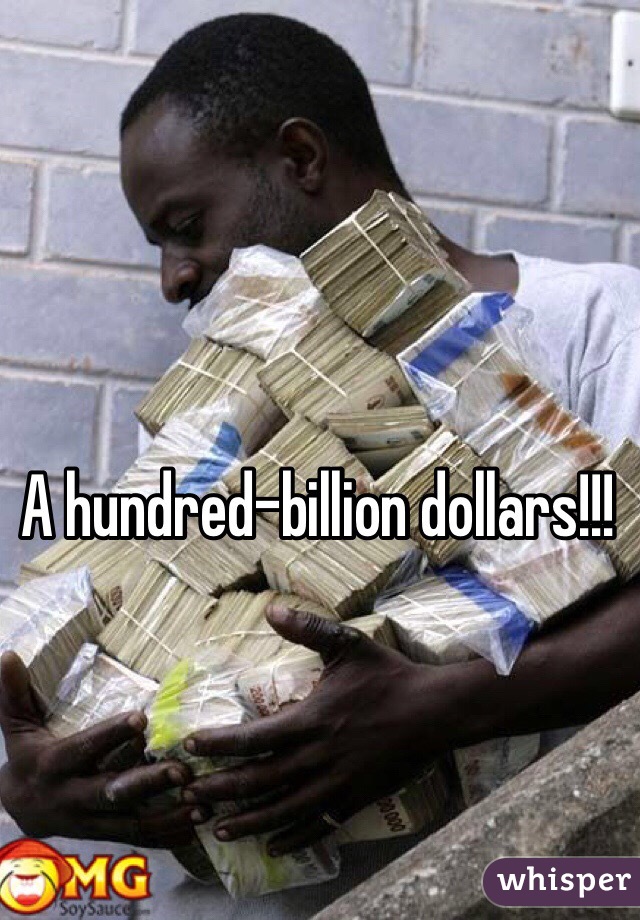 A hundred-billion dollars!!!