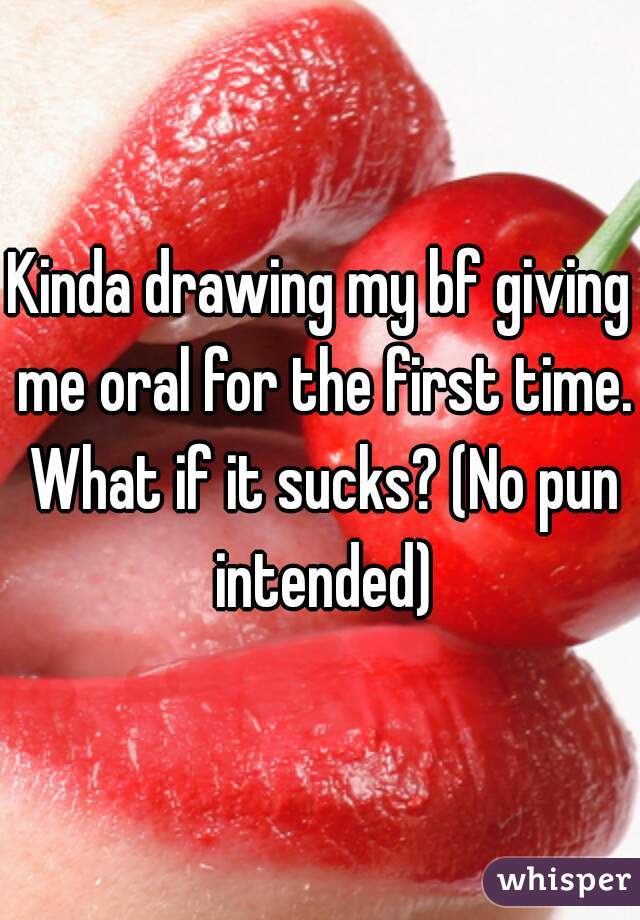 Kinda drawing my bf giving me oral for the first time. What if it sucks? (No pun intended)