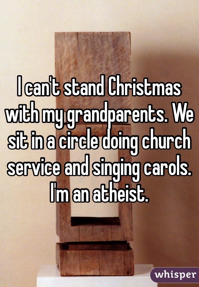 I can't stand Christmas with my grandparents. We sit in a circle doing church service and singing carols. I'm an atheist. 