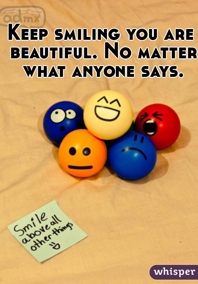 Keep smiling you are beautiful. No matter what anyone says.