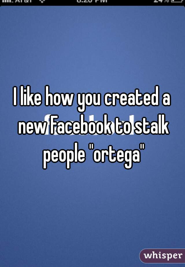 I like how you created a new Facebook to stalk people "ortega"