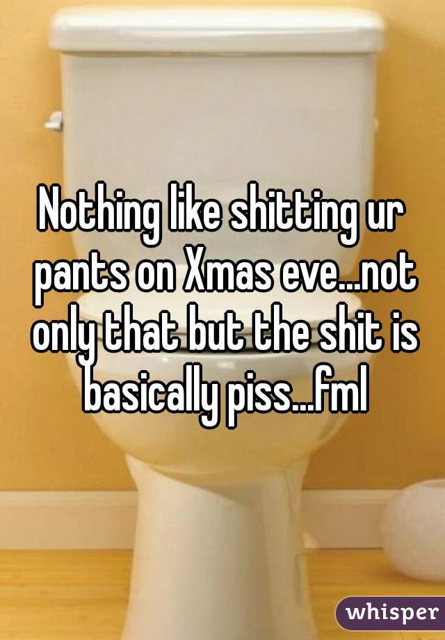 Nothing like shitting ur pants on Xmas eve...not only that but the shit is basically piss...fml