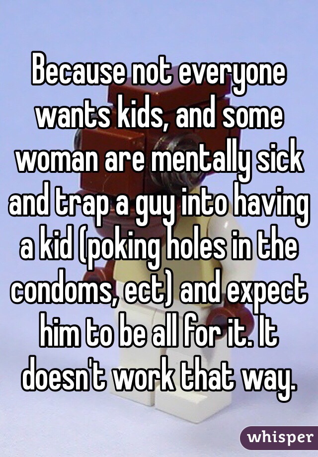 Because not everyone wants kids, and some woman are mentally sick and trap a guy into having a kid (poking holes in the condoms, ect) and expect him to be all for it. It doesn't work that way. 